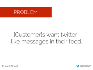 PROBLEM 
{Customer}s want twitter-like 
messages in their feed. 
#LeanUXFest @lissijean 
 