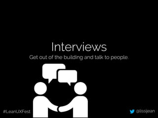 Interviews 
Get out of the building and talk to people. 
#LeanUXFest @lissijean 
 