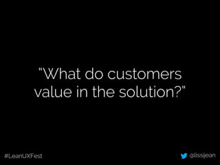 “What do customers 
value in the solution?” 
#LeanUXFest @lissijean 
 