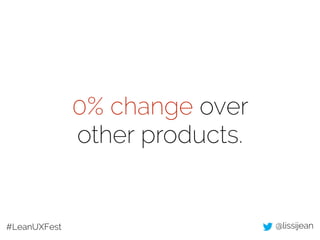 0% change over 
other products. 
#LeanUXFest @lissijean 
 