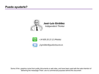 Puedo ayudarle?
José-Luis Giráldez
Independent Thinker
jl.giraldez@gualaclosures.es
+34 609 20 23 12 (Mobile)
Some of the graphics come from public documents or web sites, and have been used with the sole intention of
delivering the messsage There are no commercial purposes behind this document
 
