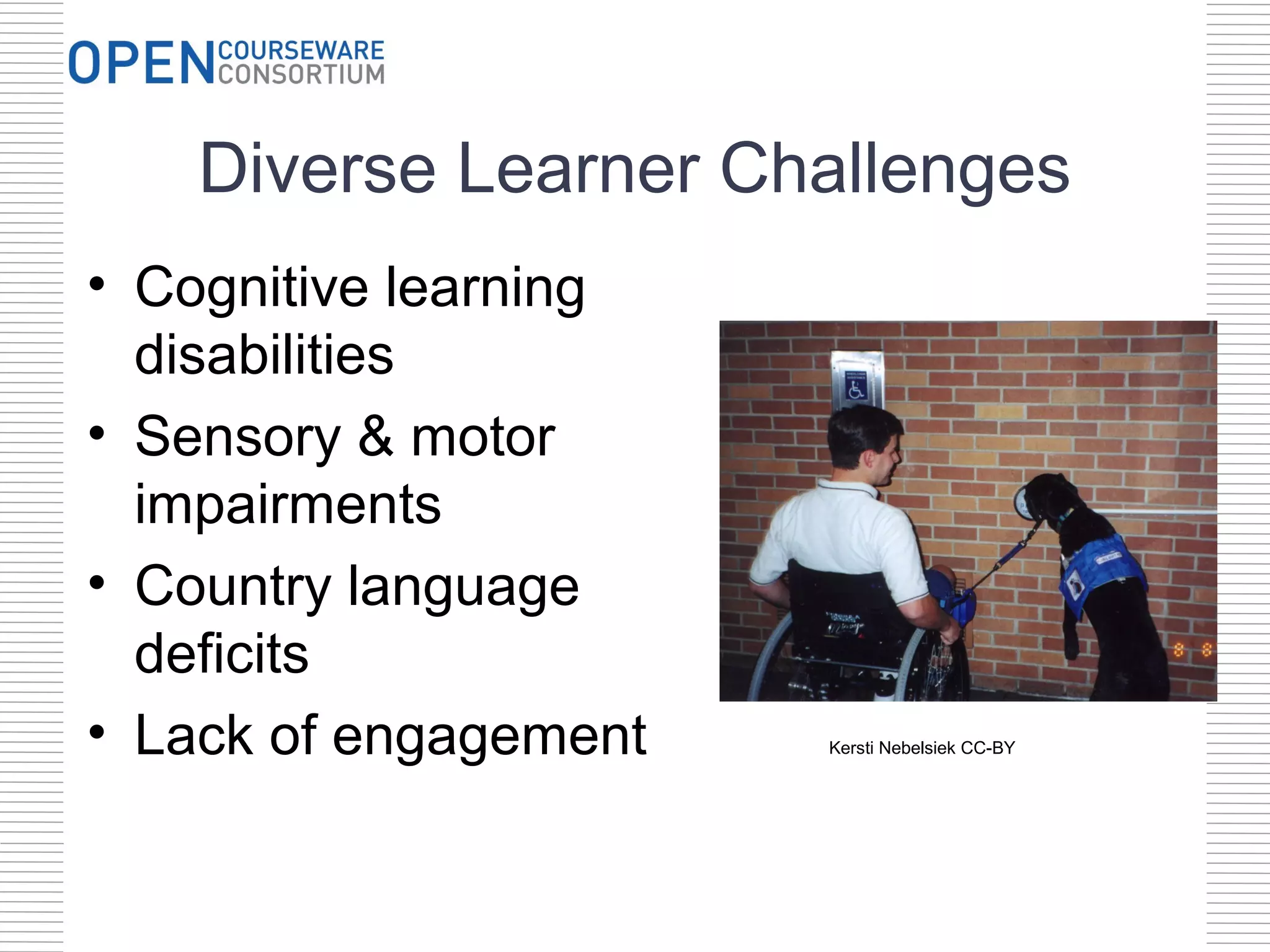 Diverse Learner Challenges
• Cognitive learning
  disabilities
• Sensory & motor
  impairments
• Country language
  deficits
• Lack of engagement   Kersti Nebelsiek CC-BY
 