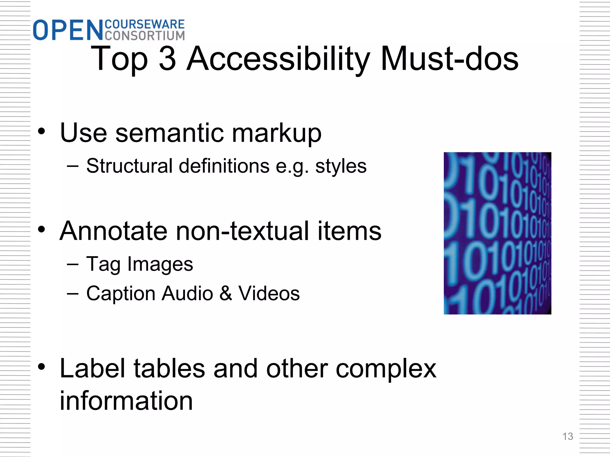 Top 3 Accessibility Must-dos

• Use semantic markup
  – Structural definitions e.g. styles


• Annotate non-textual items
  – Tag Images
  – Caption Audio & Videos


• Label tables and other complex
  information
                                         13
 