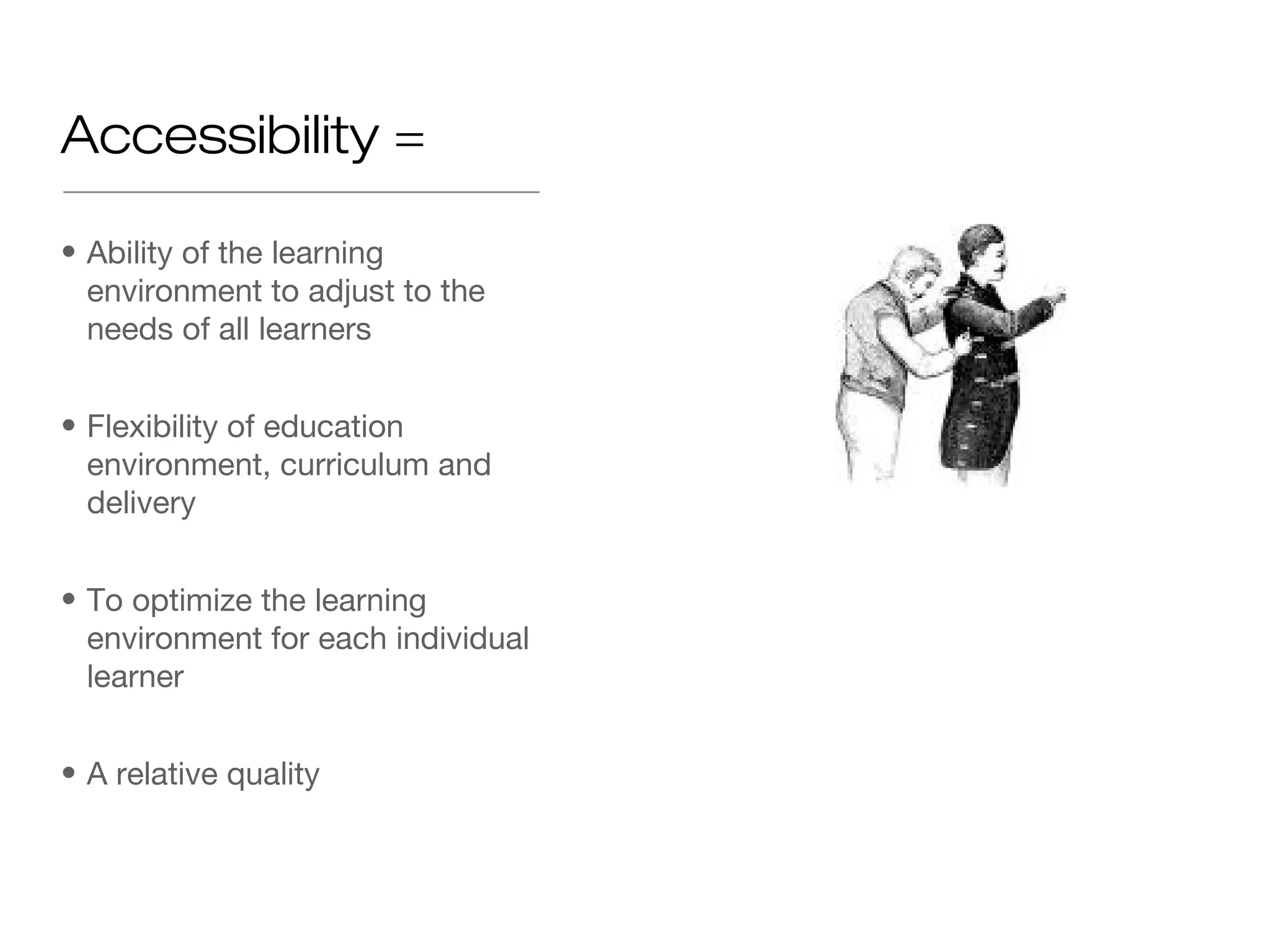 Accessibility =

• Ability of the learning
  environment to adjust to the
  needs of all learners


• Flexibility of education
  environment, curriculum and
  delivery


• To optimize the learning
  environment for each individual
  learner


• A relative quality
 