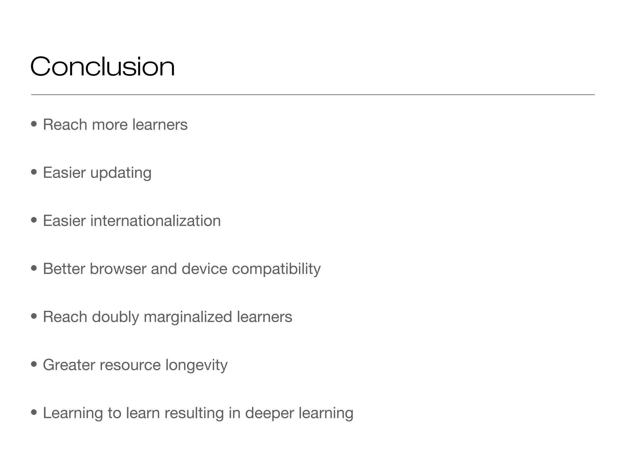 Conclusion

• Reach more learners


• Easier updating


• Easier internationalization


• Better browser and device compatibility


• Reach doubly marginalized learners


• Greater resource longevity


• Learning to learn resulting in deeper learning
 