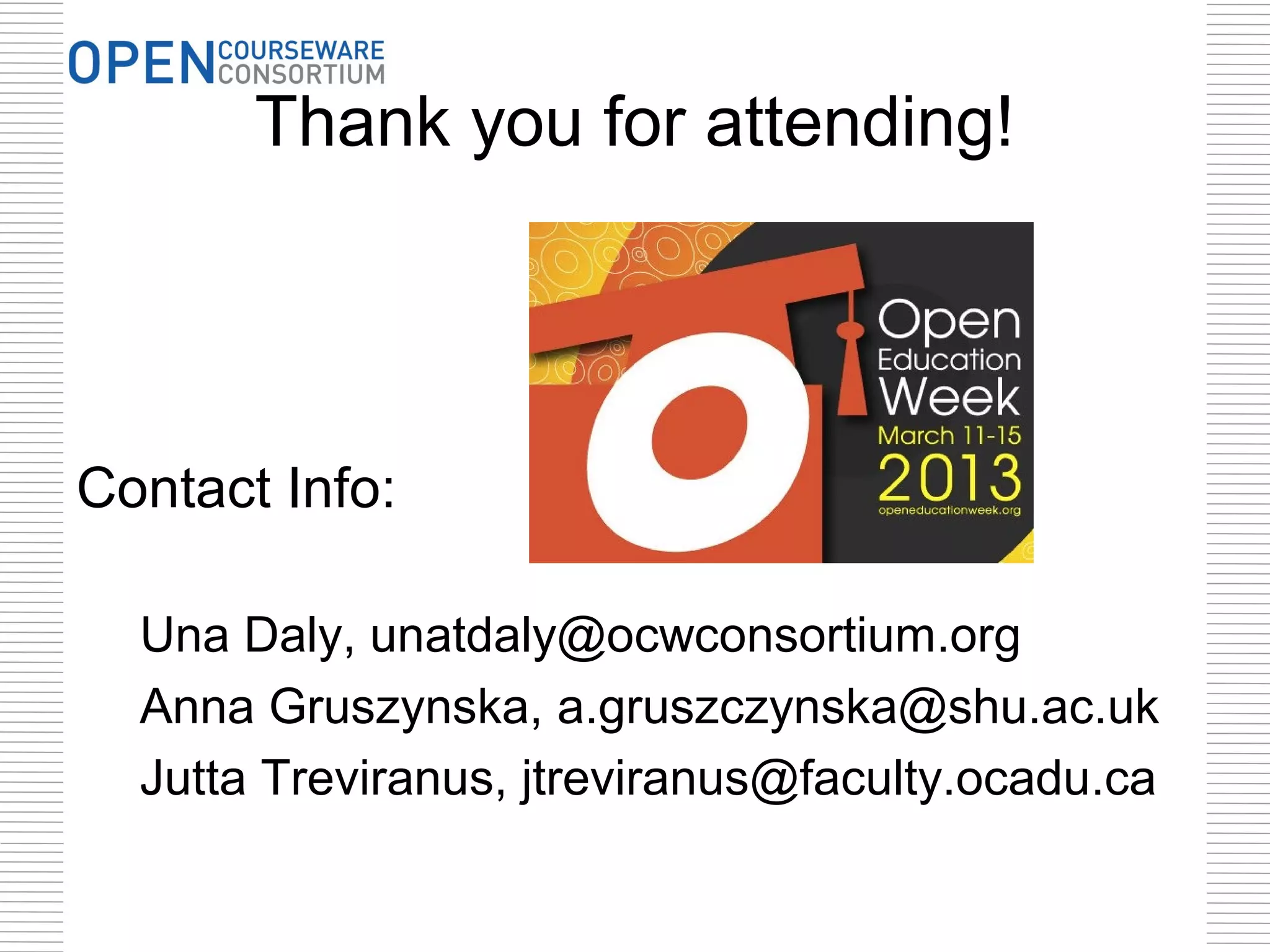 Thank you for attending!




Contact Info:

  Una Daly, unatdaly@ocwconsortium.org
  Anna Gruszynska, a.gruszczynska@shu.ac.uk
  Jutta Treviranus, jtreviranus@faculty.ocadu.ca
 
