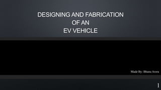 DESIGNING AND FABRICATION
OF AN
EV VEHICLE
1
Made By: Bhanu Arora
 