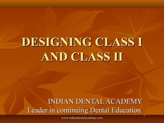 DESIGNING CLASS IDESIGNING CLASS I
AND CLASS IIAND CLASS II
INDIAN DENTAL ACADEMYINDIAN DENTAL ACADEMY
Leader in continuing Dental EducationLeader in continuing Dental Education
www.indiandentalacademy.comwww.indiandentalacademy.com
 