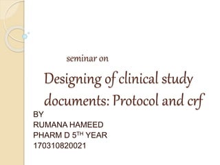 seminar on
Designing of clinical study
documents: Protocol and crf
BY
RUMANA HAMEED
PHARM D 5TH YEAR
170310820021
 