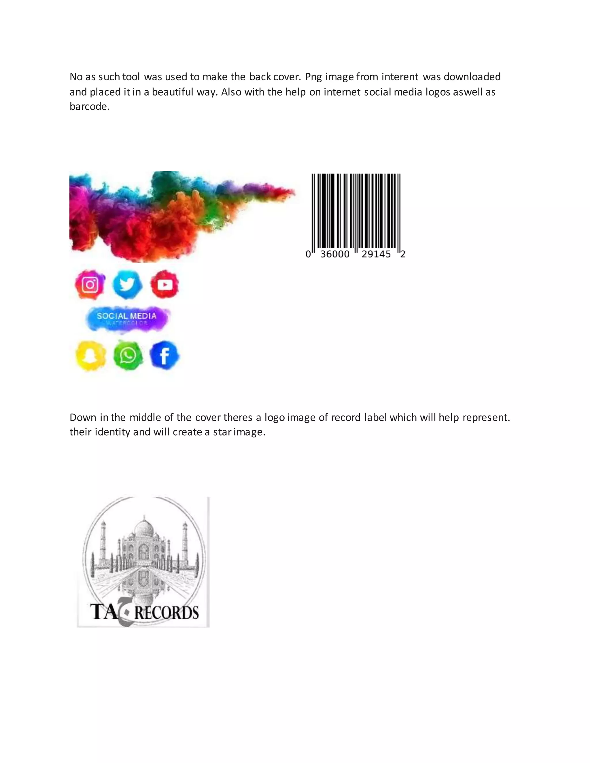 No as such tool was used to make the back cover. Png image from interent was downloaded
and placed it in a beautiful way. Also with the help on internet social media logos aswell as
barcode.
Down in the middle of the cover theres a logo image of record label which will help represent.
their identity and will create a star image.
 