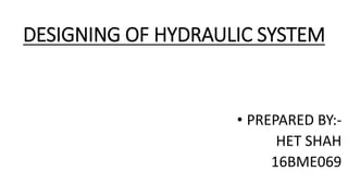 DESIGNING OF HYDRAULIC SYSTEM
• PREPARED BY:-
HET SHAH
16BME069
 