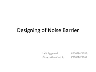 Designing of Noise Barrier


          Lalit Aggarwal        P2009ME1088
          Gayathri Lakshmi K.   P2009ME1062
 