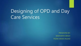 Designing of OPD and Day
Care Services
PRESENTED BY:
SIDDHARTH SINGH
PGDM (HEAD) INLEAD
 