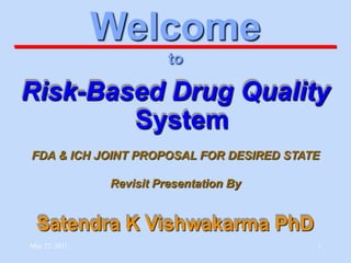 Welcome
                         to

Risk-Based Drug Quality
        System
FDA & ICH JOINT PROPOSAL FOR DESIRED STATE

               Revisit Presentation By


  Satendra K Vishwakarma PhD
May 27, 2011                             1
 