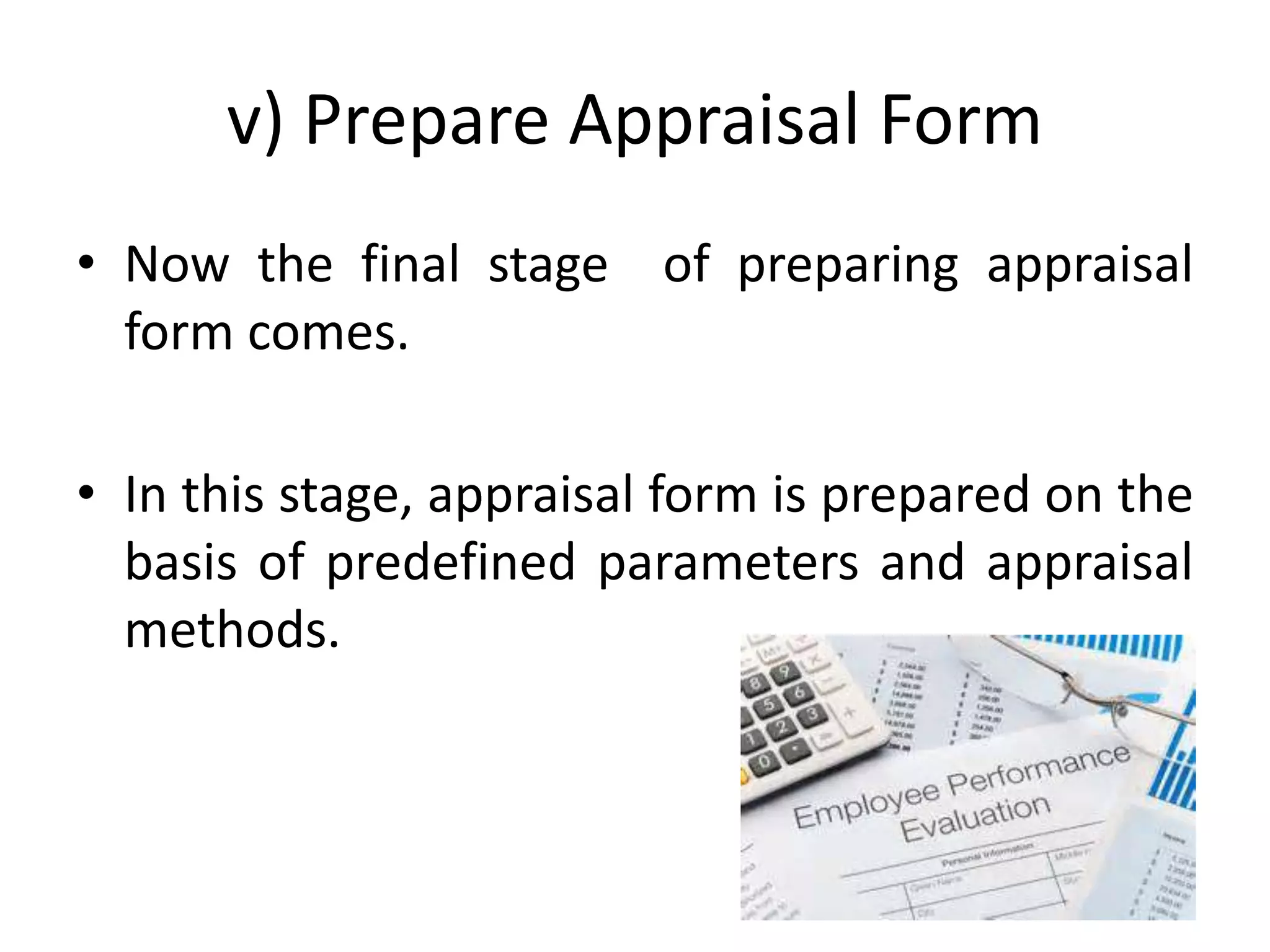 v) Prepare Appraisal Form
• Now the final stage of preparing appraisal
form comes.
• In this stage, appraisal form is prepared on the
basis of predefined parameters and appraisal
methods.
 