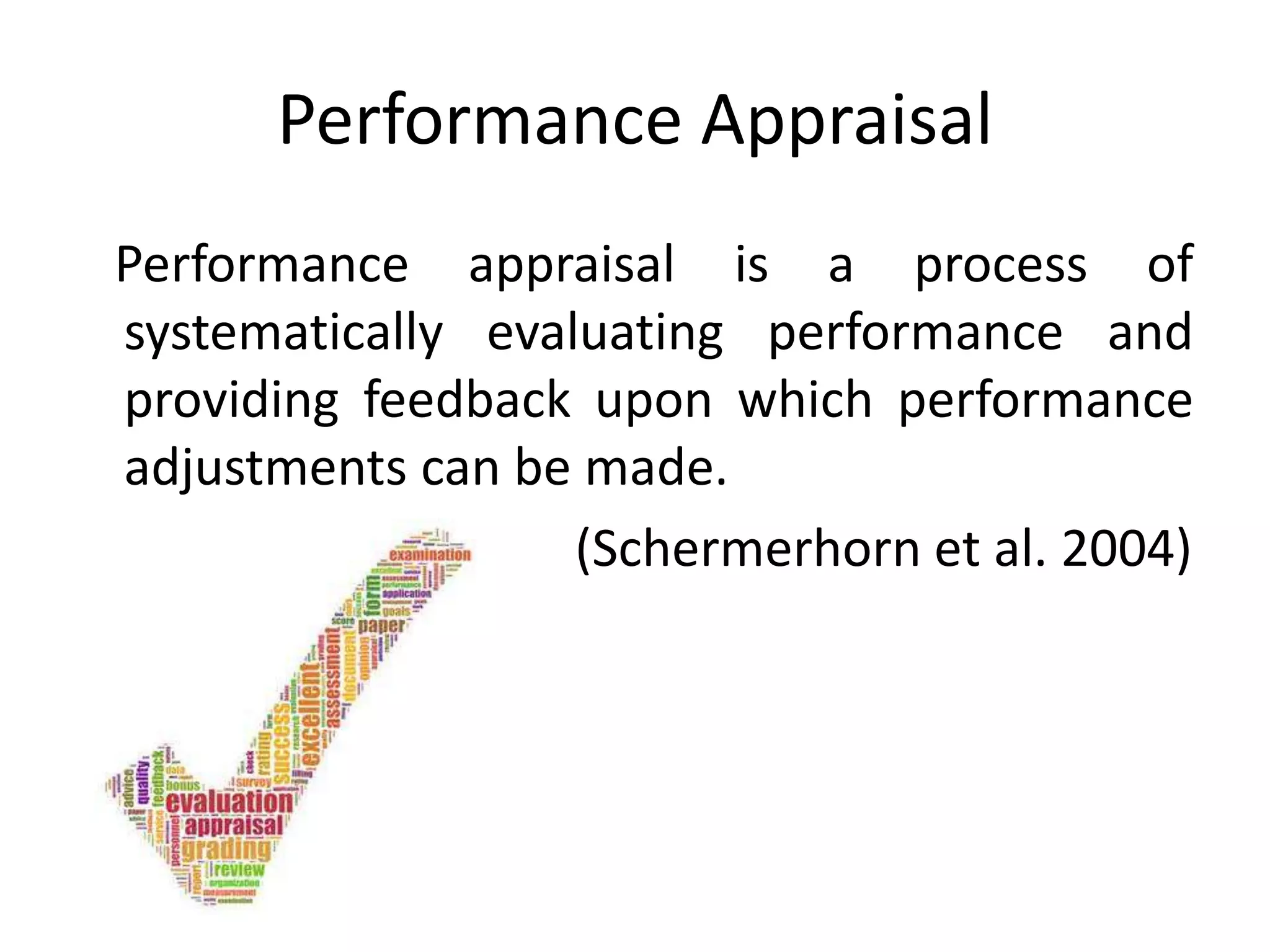 Performance Appraisal
Performance appraisal is a process of
systematically evaluating performance and
providing feedback upon which performance
adjustments can be made.
(Schermerhorn et al. 2004)
 