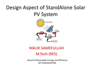 Design Aspect of StandAlone Solar
PV System

MALIK SAMEEULLAH
M.Tech (RES)
School of Renewable Energy and Efficiency
NIT KURUKSHETRA

 