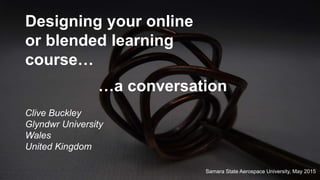 Designing your online
or blended learning
course…
Clive Buckley
Glyndwr University
Wales
United Kingdom
…a conversation
Samara State Aerospace University, May 2015
 