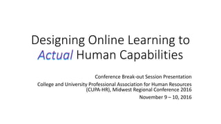 Designing Online Learning to 
Actual Human Capabilities
Conference Break‐out Session Presentation 
(long version slideshow) 
College and University Professional Association for Human 
Resources (CUPA‐HR), Midwest Regional Conference 2016 
November 9 – 10, 2016
 