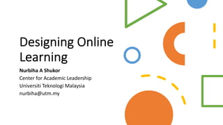 Designing Online
Learning
Nurbiha A Shukor
Center for Academic Leadership
Universiti Teknologi Malaysia
nurbiha@utm.my
 
