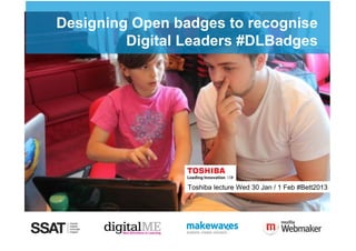Designing Open badges to recognise
   Student'Digital'Leaders/'
         Digital Leaders #DLBadges
   Design'Workshop        '




                 Toshiba lecture Wed 30 Jan / 1 Feb #Bett2013
 