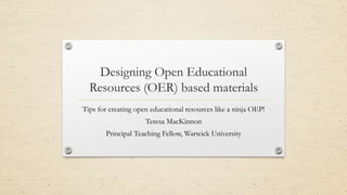 Designing Open Educational
Resources (OER) based materials
Tips for creating open educational resources like a ninja OEP!
Teresa MacKinnon
Principal Teaching Fellow, Warwick University
 