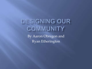 Designing our community By Aaron Obregon and Ryan Etherington 