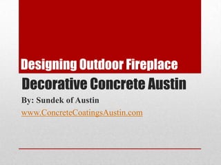 Designing Outdoor Fireplace Decorative Concrete Austin By: Sundek of Austin www.ConcreteCoatingsAustin.com 