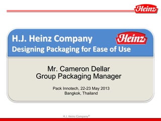 H.J. Heinz Company©
Mr. Cameron Dellar
Group Packaging Manager
Pack Innotech, 22-23 May 2013
Bangkok, Thailand
H.J. Heinz Company
Designing Packaging for Ease of Use
 