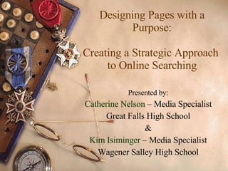 Designing Pages with a Purpose: Creating a Strategic Approach  to Online Searching Presented by: Catherine Nelson  – Media Specialist Great Falls High School & Kim Isiminger  – Media Specialist Wagener Salley High School 