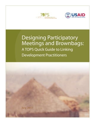 Designing Participatory
Meetings and Brownbags:
A TOPS Quick Guide to Linking
Development Practitioners
Promoting excellence in
food security programming
July 2013
 