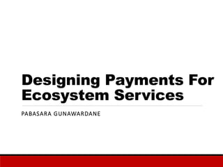 Designing Payments For
Ecosystem Services
PABASARA GUNAWARDANE
 