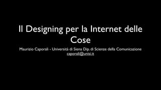 Il Designing per la Internet delle
              Cose
Maurizio Caporali - Università di Siena Dip. di Scienze della Comunicazione
                             caporali@unisi.it
 
