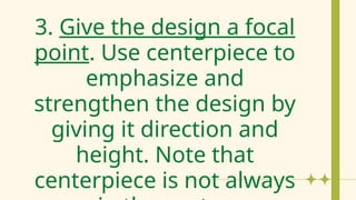 3. Give the design a focal
point. Use centerpiece to
emphasize and
strengthen the design by
giving it direction and
height. Note that
centerpiece is not always
 