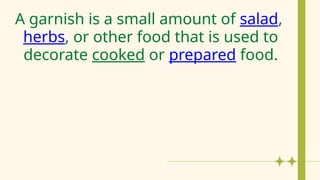 A garnish is a small amount of salad,
herbs, or other food that is used to
decorate cooked or prepared food.
 