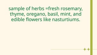 sample of herbs =fresh rosemary,
thyme, oregano, basil, mint, and
edible flowers like nasturtiums.
 