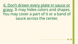 6. Don’t drown every plate in sauce or
gravy. It may hides colors and shapes.
You may cover a part of it or a band of
sauce across the center.
 