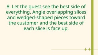 8. Let the guest see the best side of
everything. Angle overlapping slices
and wedged-shaped pieces toward
the customer and the best side of
each slice is face up.
 