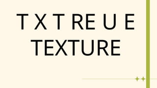 T X T RE U E
TEXTURE
 