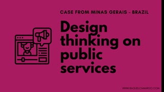 Design
thinking on
public
services
CASE FROM MINAS GERAIS - BRAZIL
WWW.RAQUELCAMARGO.COM
 