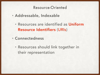 Resource-Oriented
• Addressable, Indexable
• Resources are identified as Uniform
Resource Identifiers (URIs)
• Connectedne...