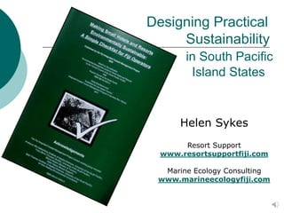 Designing Practical
Sustainability
in South Pacific
Island States
Helen Sykes
Resort Support
www.resortsupportfiji.com
Marine Ecology Consulting
www.marineecologyfiji.com
 