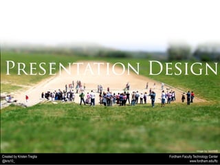 Presentation Design 
Image by daskerst 
Fordham Faculty Technology Center 
www.fordham.edu/ftc 
Created by Kristen Treglia 
@kris10_ 
Image by .SantiMB 
 