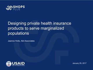 Designing private health insurance
products to serve marginalized
populations
Jeanna Holtz, Abt Associates
January 29, 2017
 