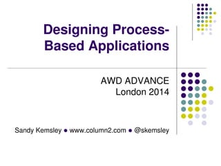 Sandy Kemsley l www.column2.com l @skemsley
Designing Process-
Based Applications
AWD ADVANCE
London 2014
 