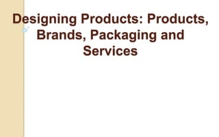 Designing Products: Products,
Brands, Packaging and
Services
 