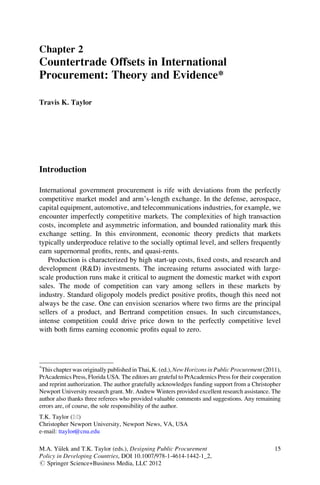 Chapter 2
Countertrade Offsets in International
Procurement: Theory and Evidence*

Travis K. Taylor




Introduction

International government procurement is rife with deviations from the perfectly
competitive market model and arm’s-length exchange. In the defense, aerospace,
capital equipment, automotive, and telecommunications industries, for example, we
encounter imperfectly competitive markets. The complexities of high transaction
costs, incomplete and asymmetric information, and bounded rationality mark this
exchange setting. In this environment, economic theory predicts that markets
typically underproduce relative to the socially optimal level, and sellers frequently
earn supernormal proﬁts, rents, and quasi-rents.
   Production is characterized by high start-up costs, ﬁxed costs, and research and
development (R&D) investments. The increasing returns associated with large-
scale production runs make it critical to augment the domestic market with export
sales. The mode of competition can vary among sellers in these markets by
industry. Standard oligopoly models predict positive proﬁts, though this need not
always be the case. One can envision scenarios where two ﬁrms are the principal
sellers of a product, and Bertrand competition ensues. In such circumstances,
intense competition could drive price down to the perfectly competitive level
with both ﬁrms earning economic proﬁts equal to zero.




*
 This chapter was originally published in Thai, K. (ed.), New Horizons in Public Procurement (2011),
PrAcademics Press, Florida USA. The editors are grateful to PrAcademics Press for their cooperation
and reprint authorization. The author gratefully acknowledges funding support from a Christopher
Newport University research grant. Mr. Andrew Winters provided excellent research assistance. The
author also thanks three referees who provided valuable comments and suggestions. Any remaining
errors are, of course, the sole responsibility of the author.
T.K. Taylor (*)
Christopher Newport University, Newport News, VA, USA
e-mail: ttaylor@cnu.edu

M.A. Y€lek and T.K. Taylor (eds.), Designing Public Procurement
        u                                                                                        15
Policy in Developing Countries, DOI 10.1007/978-1-4614-1442-1_2,
# Springer Science+Business Media, LLC 2012
 