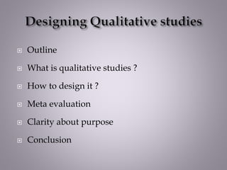  Outline
 What is qualitative studies ?
 How to design it ?
 Meta evaluation
 Clarity about purpose
 Conclusion
 