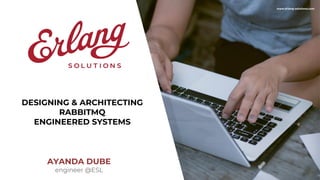 www.erlang-solutions.com
AYANDA DUBE
engineer @ESL
DESIGNING & ARCHITECTING
RABBITMQ
ENGINEERED SYSTEMS
 