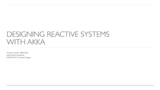 DESIGNING REACTIVE SYSTEMS
WITH AKKA
Thomas Lockney • @tlockney
http://thomas.lockney.net
OSCON 2015 • Portland, Oregon
 